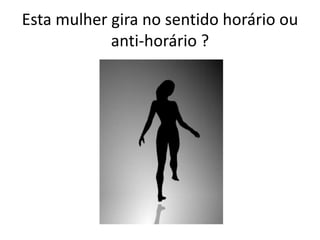 Esta mulher gira no sentido horário ou
anti-horário ?
 