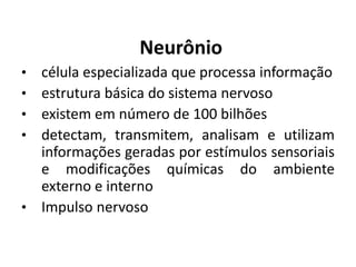 Neurônio
• célula especializada que processa informação
• estrutura básica do sistema nervoso
• existem em número de 100 bilhões
• detectam, transmitem, analisam e utilizam
informações geradas por estímulos sensoriais
e modificações químicas do ambiente
externo e interno
• Impulso nervoso
 