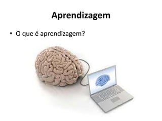 Aprendizagem
• O que é aprendizagem?
 
