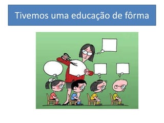 Tivemos uma educação de fôrma
 