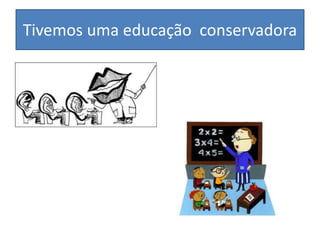 Tivemos uma educação conservadora
 