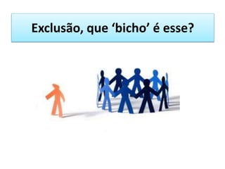 Exclusão, que ‘bicho’ é esse?
 
