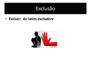 Exclusão
• Excluir: do latim excludere
 