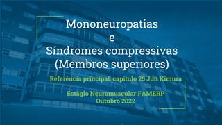 Mononeuropatias
e
Síndromes compressivas
(Membros superiores)
Referência principal: capítulo 25 Jun Kimura
Estágio Neuromuscular FAMERP
Outubro 2022
 