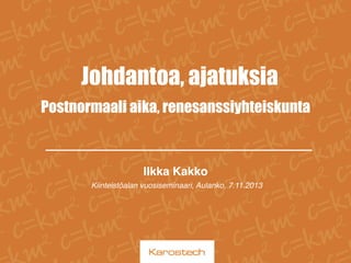 Johdantoa, ajatuksia
Postnormaali aika, renesanssiyhteiskunta

Ilkka Kakko!
Kiinteistöalan vuosiseminaari, Aulanko, 7.11.2013!

 