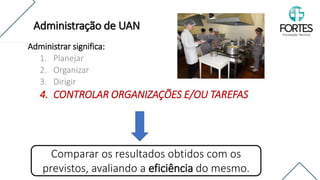 Administrar significa:
1. Planejar
2. Organizar
3. Dirigir
4. CONTROLAR ORGANIZAÇÕES E/OU TAREFAS
Comparar os resultados obtidos com os
previstos, avaliando a eficiência do mesmo.
Administração de UAN
 