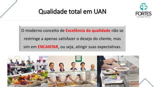 O moderno conceito de Excelência da qualidade não se
restringe a apenas satisfazer o desejo do cliente, mas
sim em ENCANTAR, ou seja, atingir suas expectativas.
Qualidade total em UAN
 