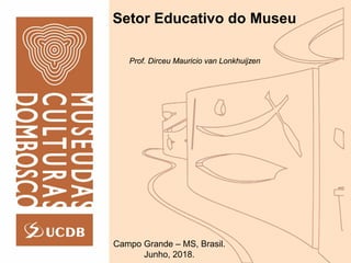 Setor Educativo do Museu
Campo Grande – MS, Brasil.
Junho, 2018.
Prof. Dirceu Mauricio van Lonkhuijzen
 