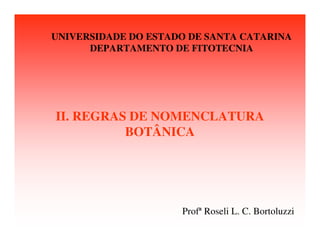 II. REGRAS DE NOMENCLATURA
BOTÂNICA
UNIVERSIDADE DO ESTADO DE SANTA CATARINA
DEPARTAMENTO DE FITOTECNIA
Profª Roseli L. C. Bortoluzzi
 