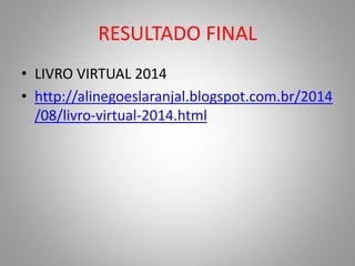 RESULTADO FINAL 
• LIVRO VIRTUAL 2014 
• http://alinegoeslaranjal.blogspot.com.br/2014 
/08/livro-virtual-2014.html 
 