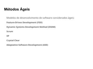 Métodos Ágeis
Modelos de desenvolvimento de software considerados ágeis:
Feature-Driven Development (FDD)
Dynamic Systems Development Method (DSDM)
Scrum
XP
Crystal Clear
Adaptative Software Development (ASD)
 