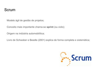 Scrum
Modelo ágil de gestão de projetos;
Conceito mais importante chama-se sprint (ou ciclo);
Origem na indústria automobilítica;
Livro de Schwaber e Beedle (2001) explica de forma completa e sistemática;
 