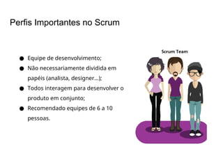 Perfis Importantes no Scrum
● Equipe de desenvolvimento;
● Não necessariamente dividida em
papéis (analista, designer…);
● Todos interagem para desenvolver o
produto em conjunto;
● Recomendado equipes de 6 a 10
pessoas.
 