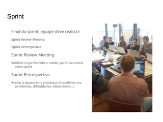 Sprint
Final da sprint, equipe deve realizar:
Sprint Review Meeting
Sprint Retrospective
Sprint Review Meeting
Verificar o que foi feito e, então, partir para uma
nova sprint
Sprint Retrospective
Avaliar a equipe e os processos (impedimentos,
problemas, dificuldades, ideias novas…)
 