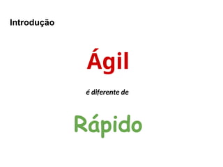 Introdução
Ágil
é diferente de
Rápido
 