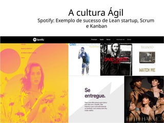 A cultura Ágil
Spotify: Exemplo de sucesso de Lean startup, Scrum
e Kanban
 