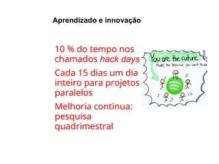 Aprendizado e innovação
●
●
●
10 % do tempo nos
chamados hack days
Cada 15 dias um dia
inteiro para projetos
paralelos
Melhoria continua:
pesquisa
quadrimestral
 