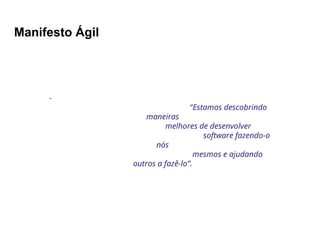 Manifesto Ágil
“Estamos descobrindo
maneiras
melhores de desenvolver
software fazendo-o
nós
mesmos e ajudando
outros a fazê-lo”.
 