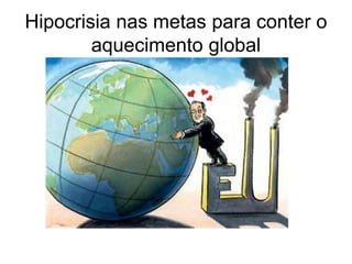 Hipocrisia nas metas para conter o
        aquecimento global
 