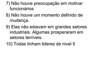 7) Não houve preocupação em motivar
  funcionários
8) Não houve um momento definido de
  mudança.
9) Elas não estavam em grandes setores
  industriais. Algumas prosperaram em
  setores terríveis.
10) Todas tinham lideres de nivel 5
 