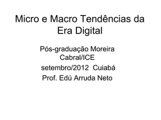 Micro e Macro Tendências da
         Era Digital
     Pós-graduação Moreira
           Cabral/ICE
     setembro/2012 Cuiabá
     Prof. Edú Arruda Neto
 