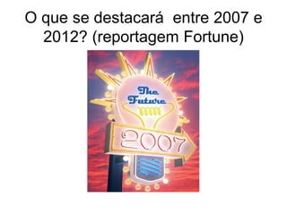 O que se destacará entre 2007 e
  2012? (reportagem Fortune)
 