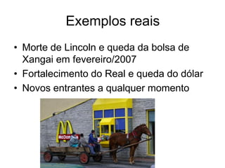 Exemplos reais
• Morte de Lincoln e queda da bolsa de
  Xangai em fevereiro/2007
• Fortalecimento do Real e queda do dólar
• Novos entrantes a qualquer momento
 