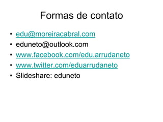 Formas de contato
•   edu@moreiracabral.com
•   eduneto@outlook.com
•   www.facebook.com/edu.arrudaneto
•   www.twitter.com/eduarrudaneto
•   Slideshare: eduneto
 