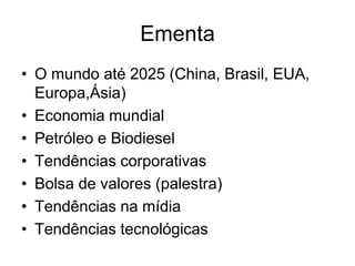 Ementa
• O mundo até 2025 (China, Brasil, EUA,
  Europa,Ásia)
• Economia mundial
• Petróleo e Biodiesel
• Tendências corporativas
• Bolsa de valores (palestra)
• Tendências na mídia
• Tendências tecnológicas
 