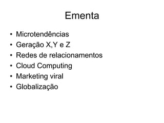 Ementa
•   Microtendências
•   Geração X,Y e Z
•   Redes de relacionamentos
•   Cloud Computing
•   Marketing viral
•   Globalização
 