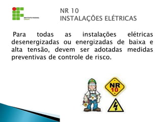 Para todas as instalações elétricas
desenergizadas ou energizadas de baixa e
alta tensão, devem ser adotadas medidas
preventivas de controle de risco.
 