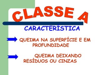 CARACTERÍSTICA
QUEIMA NA SUPERFÍCIE E EM
PROFUNDIDADE
QUEIMA DEIXANDO
RESÍDUOS OU CINZAS
 