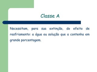 Classe A
Necessitam, para sua extinção, do efeito de
resfriamento: a água ou solução que a contenha em
grande porcentagem.
 