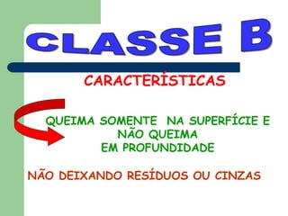 CARACTERÍSTICAS
QUEIMA SOMENTE NA SUPERFÍCIE E
NÃO QUEIMA
EM PROFUNDIDADE
NÃO DEIXANDO RESÍDUOS OU CINZAS
 
