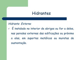 Hidrantes
Hidrante Externo
 É instalado no interior de abrigos ou for a deles,
nas paredes externas das edificações ou próximo
a elas, em suportes metálicos ou muretas de
sustentação.
 