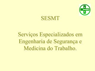 SESMT
Serviços Especializados em
Engenharia de Segurança e
Medicina do Trabalho.
 