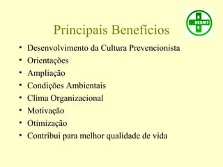Principais Benefícios
• Desenvolvimento da Cultura Prevencionista
• Orientações
• Ampliação
• Condições Ambientais
• Clima Organizacional
• Motivação
• Otimização
• Contribui para melhor qualidade de vida
 