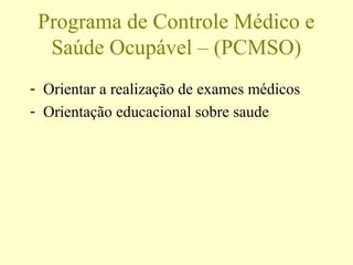 Programa de Controle Médico e
Saúde Ocupável – (PCMSO)
- Orientar a realização de exames médicos
- Orientação educacional sobre saude
 