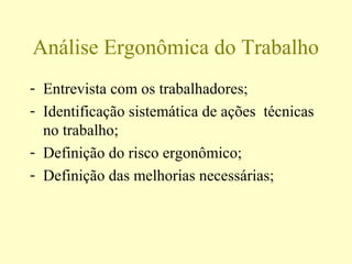 Análise Ergonômica do Trabalho
- Entrevista com os trabalhadores;
- Identificação sistemática de ações técnicas
no trabalho;
- Definição do risco ergonômico;
- Definição das melhorias necessárias;
 