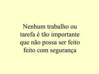 Nenhum trabalho ou
tarefa é tão importante
que não possa ser feito
feito com segurança
 