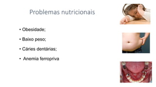 Problemas nutricionais
• Obesidade;
• Baixo peso;
• Cáries dentárias;
• Anemia ferropriva
 