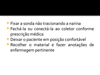  Fixar a sonda não tracionando a narina
 Fechá-la ou conectá-la ao coletor conforme
  prescrição médica
 Deixar o paciente em posição confortável
 Recolher o material e fazer anotações de
  enfermagem pertinente
 
