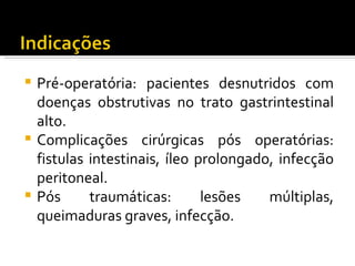  Pré-operatória: pacientes desnutridos com
  doenças obstrutivas no trato gastrintestinal
  alto.
 Complicações cirúrgicas pós operatórias:
  fistulas intestinais, íleo prolongado, infecção
  peritoneal.
 Pós      traumáticas:       lesões   múltiplas,
  queimaduras graves, infecção.
 