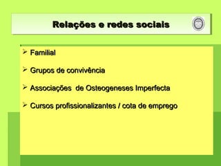  FamilialFamilial
 Grupos de convivênciaGrupos de convivência
 Associações de Osteogeneses ImperfectaAssociações de Osteogeneses Imperfecta
 Cursos profissionalizantes / cota de empregoCursos profissionalizantes / cota de emprego
Relações e redes sociaisRelações e redes sociaisRelações e redes sociaisRelações e redes sociais
 