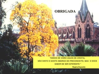 “OSSOS DE VIDRO ANJOS DE CRISTAL
NÃO SINTO O GOSTO AMARGO DO PRECONCEITO, MAS O DOCE
SABOR DE SER DIFERENTE “
Regina Esposito
OBRIGADA
 