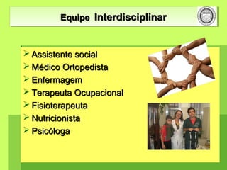  Assistente socialAssistente social
 Médico OrtopedistaMédico Ortopedista
 EnfermagemEnfermagem
 Terapeuta OcupacionalTerapeuta Ocupacional
 FisioterapeutaFisioterapeuta
 NutricionistaNutricionista
 PsicólogaPsicóloga
EquipeEquipe InterdisciplinarInterdisciplinarEquipeEquipe InterdisciplinarInterdisciplinar
 