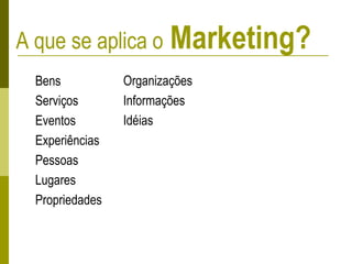 A que se aplica o Marketing?
Bens
Serviços
Eventos
Experiências
Pessoas
Lugares
Propriedades
Organizações
Informações
Idéias
 