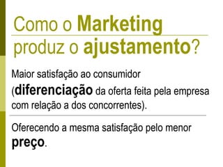 Como o Marketing
produz o ajustamento?
Maior satisfação ao consumidor
(diferenciação da oferta feita pela empresa
com relação a dos concorrentes).
Oferecendo a mesma satisfação pelo menor
preço.
 