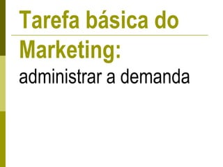 Tarefa básica do
Marketing:
administrar a demanda
 
