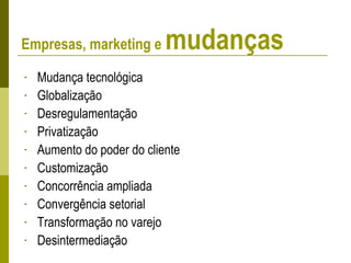 - Mudança tecnológica
- Globalização
- Desregulamentação
- Privatização
- Aumento do poder do cliente
- Customização
- Concorrência ampliada
- Convergência setorial
- Transformação no varejo
- Desintermediação
Empresas, marketing e mudanças
 